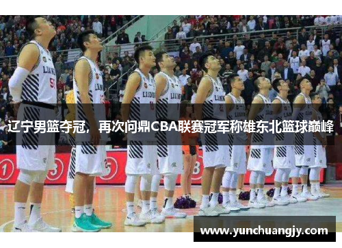 辽宁男篮夺冠，再次问鼎CBA联赛冠军称雄东北篮球巅峰