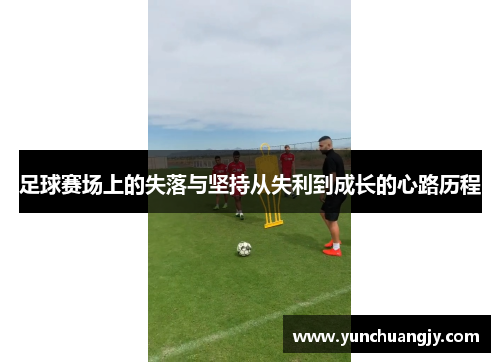 足球赛场上的失落与坚持从失利到成长的心路历程