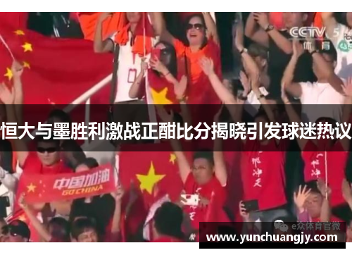 恒大与墨胜利激战正酣比分揭晓引发球迷热议